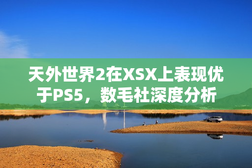 天外世界2在XSX上表现优于PS5，数毛社深度分析