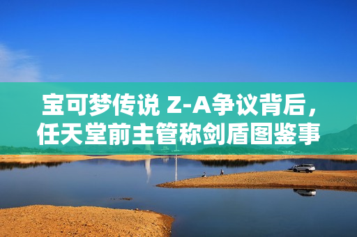 宝可梦传说 Z-A争议背后,任天堂前主管称剑盾图鉴事件更为严重! 宝可梦传说 Z-A争议背后,任天堂前主管称剑盾图鉴事件更为严重!
