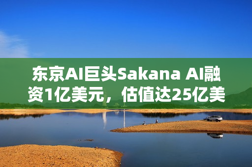 东京AI巨头Sakana AI融资1亿美元,估值达25亿美元 东京AI巨头Sakana AI融资1亿美元,估值达25亿美元