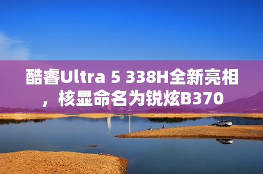 酷睿Ultra 5 338H全新亮相，核显命名为锐炫B370