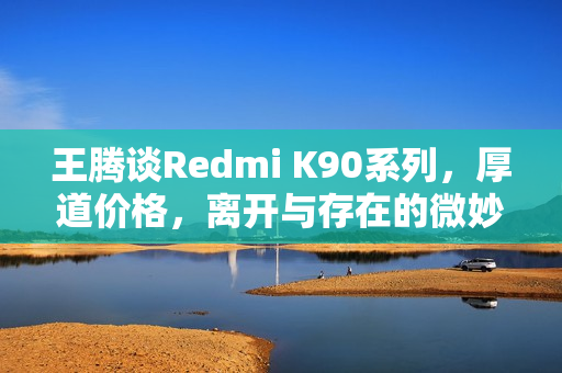 王腾谈Redmi K90系列，厚道价格，离开与存在的微妙关系