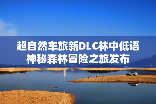 超自然车旅新DLC林中低语神秘森林冒险之旅发布 超自然车旅新DLC林中低语神秘森林冒险之旅发布