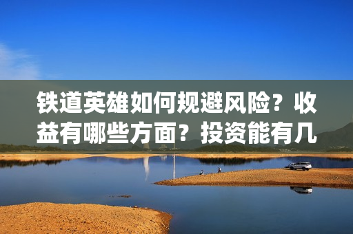 铁道英雄如何规避风险？收益有哪些方面？投资能有几倍的回报率？(铁道英雄成本)