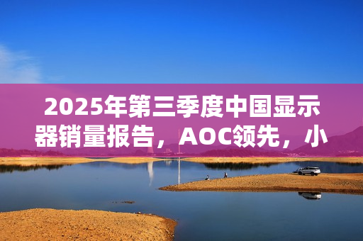 2025年第三季度中国显示器销量报告,AOC领先,小米位列第三 2025年第三季度中国显示器销量报告,AOC领先,小米位列第三