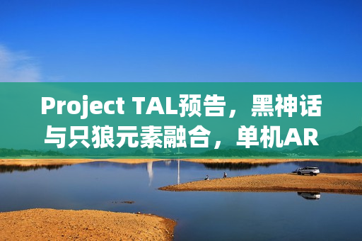 Project TAL预告，黑神话与只狼元素融合，单机ARPG新体验