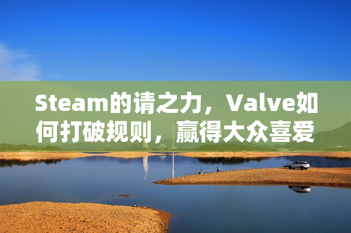 Steam的请之力,Valve如何打破规则,赢得大众喜爱 Steam的请之力,Valve如何打破规则,赢得大众喜爱