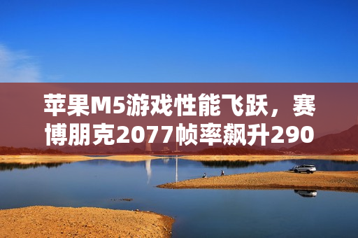 苹果M5游戏性能飞跃,赛博朋克2077帧率飙升290%超越M4 苹果M5游戏性能飞跃,赛博朋克2077帧率飙升290%超越M4