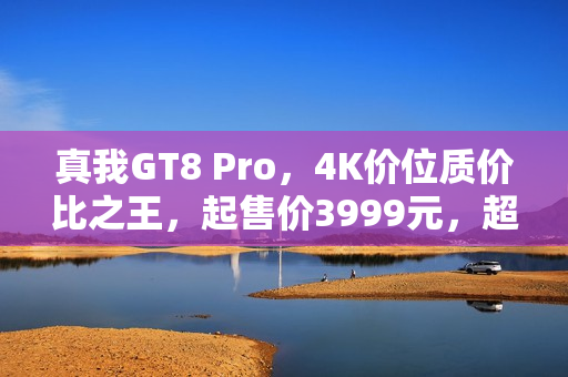 真我GT8 Pro，4K价位质价比之王，起售价3999元，超值体验嘎嘎香