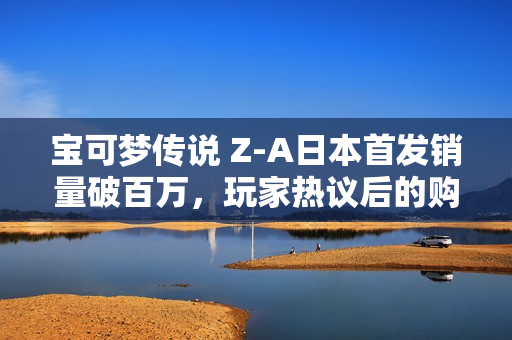 宝可梦传说 Z-A日本首发销量破百万，玩家热议后的购买热潮！