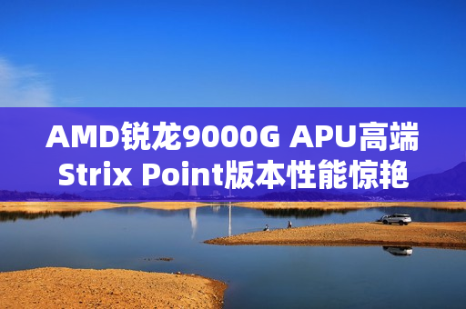 AMD锐龙9000G APU高端Strix Point版本性能惊艳，不负众望！