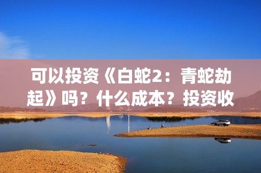 可以投资《白蛇2：青蛇劫起》吗？什么成本？投资收益怎么计算？(白蛇传说投资)