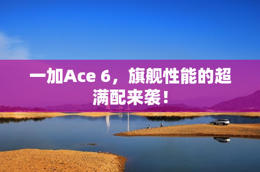 一加Ace 6,旗舰性能的超满配来袭! 一加Ace 6,旗舰性能的超满配来袭!