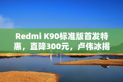 Redmi K90标准版首发特惠，直降300元，卢伟冰揭晓超值价！