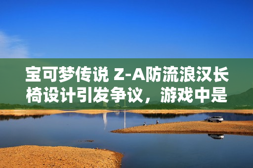 宝可梦传说 Z-A防流浪汉长椅设计引发争议,游戏中是否也应驱赶流浪者? 宝可梦传说 Z-A防流浪汉长椅设计引发争议,游戏中是否也应驱赶流浪者?