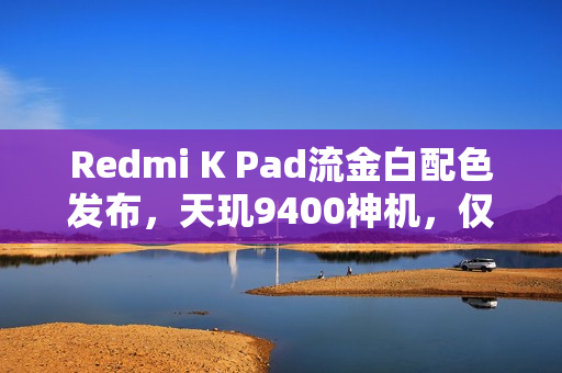 Redmi K Pad流金白配色发布，天玑9400神机，仅售2999元起，8.8英寸全新体验