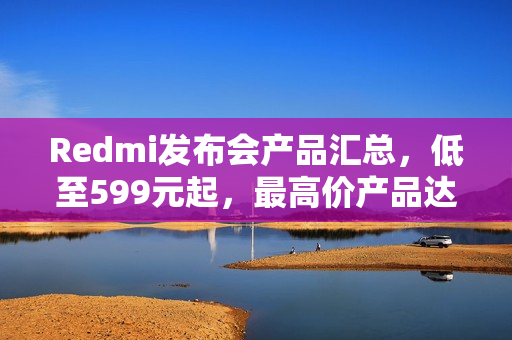 Redmi发布会产品汇总，低至599元起，最高价产品达7599元发布