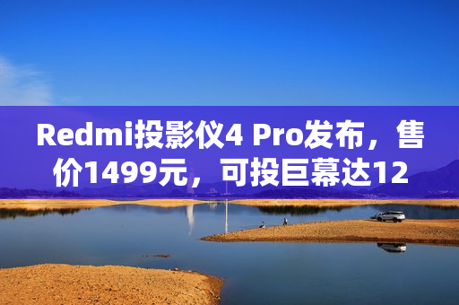 Redmi投影仪4 Pro发布,售价1499元,可投巨幕达120英寸,亮度达600CVIA Redmi投影仪4 Pro发布,售价1499元,可投巨幕达120英寸,亮度达600CVIA