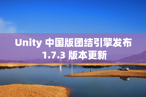 Unity 中国版团结引擎发布 1.7.3 版本更新 Unity 中国版团结引擎发布 1.7.3 版本更新