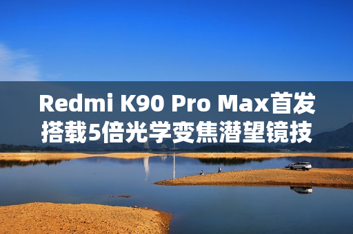 Redmi K90 Pro Max首发搭载5倍光学变焦潜望镜技术