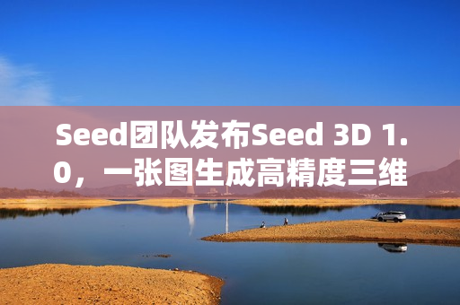 Seed团队发布Seed 3D 1.0，一张图生成高精度三维模型技术