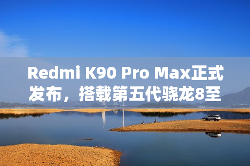 Redmi K90 Pro Max正式发布，搭载第五代骁龙8至尊版与顶级影像系统，售价3999元起！