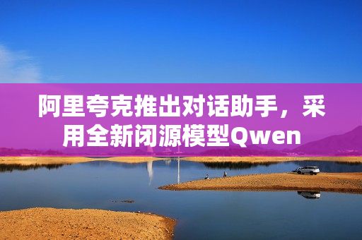 阿里夸克推出对话助手，采用全新闭源模型Qwen