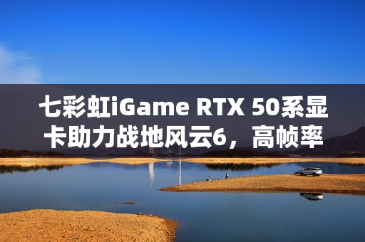 七彩虹iGame RTX 50系显卡助力战地风云6，高帧率制胜！