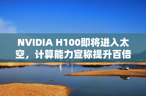 NVIDIA H100即将进入太空，计算能力宣称提升百倍！