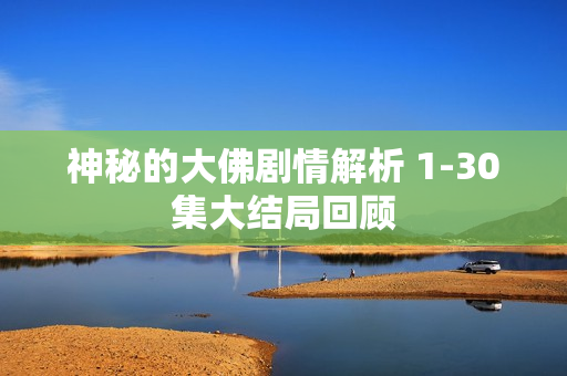 神秘的大佛剧情解析 1-30集大结局回顾