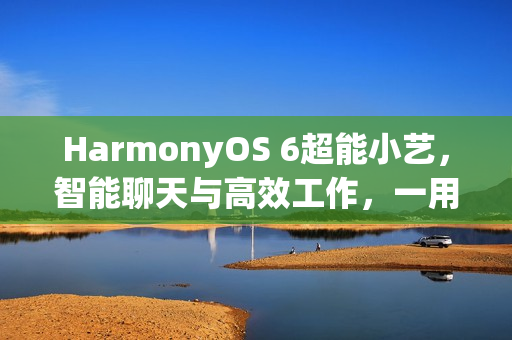 HarmonyOS 6超能小艺，智能聊天与高效工作，一用即爱