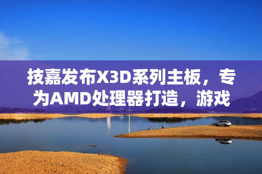 技嘉发布X3D系列主板，专为AMD处理器打造，游戏性能提升高达25%的革新之作