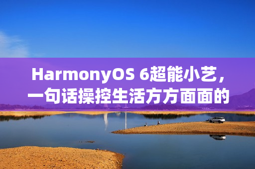 HarmonyOS 6超能小艺，一句话操控生活方方面面的便捷体验