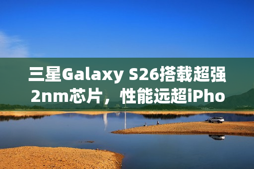 三星Galaxy S26搭载超强2nm芯片,性能远超iPhone 17 Pro六倍! 三星Galaxy S26搭载超强2nm芯片,性能远超iPhone 17 Pro六倍!