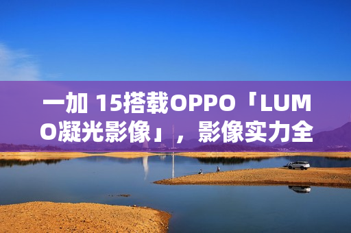 一加 15搭载OPPO「LUMO凝光影像」，影像实力全新升级