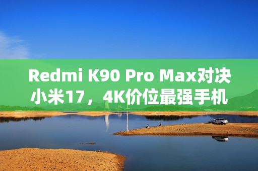 Redmi K90 Pro Max对决小米17,4K价位最强手机之争 Redmi K90 Pro Max对决小米17,4K价位最强手机之争