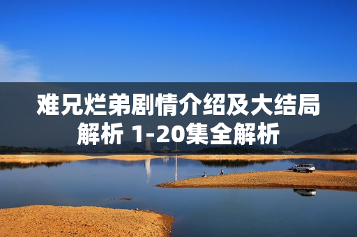 难兄烂弟剧情介绍及大结局解析 1-20集全解析 难兄烂弟剧情介绍及大结局解析 1-20集全解析