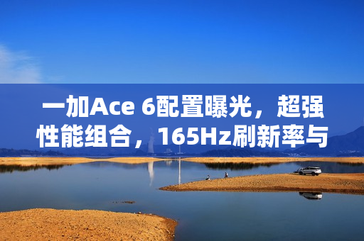 一加Ace 6配置曝光,超强性能组合,165Hz刷新率与7800mAh大电池及120W闪充引领潮流 一加Ace 6配置曝光,超强性能组合,165Hz刷新率与7800mAh大电池及120W闪充引领潮流