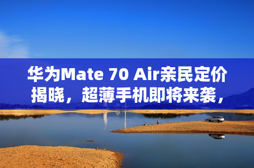 华为Mate 70 Air亲民定价揭晓,超薄手机即将来袭,11月发布! 华为Mate 70 Air亲民定价揭晓,超薄手机即将来袭,11月发布!