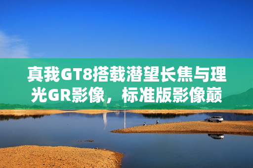 真我GT8搭载潜望长焦与理光GR影像,标准版影像巅峰体验 真我GT8搭载潜望长焦与理光GR影像,标准版影像巅峰体验