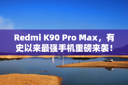 Redmi K90 Pro Max，有史以来最强手机重磅来袭！超强性能震撼登场！