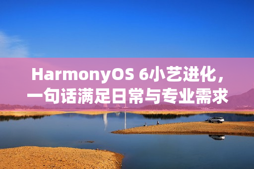 HarmonyOS 6小艺进化，一句话满足日常与专业需求的高效落地