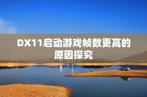 DX11启动游戏帧数更高的原因探究 DX11启动游戏帧数更高的原因探究