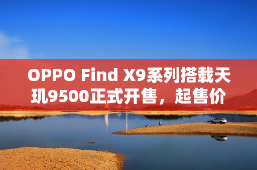 OPPO Find X9系列搭载天玑9500正式开售,起售价4399元 OPPO Find X9系列搭载天玑9500正式开售,起售价4399元