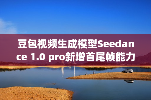 豆包视频生成模型Seedance 1.0 pro新增首尾帧能力上线