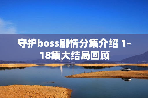 守护boss剧情分集介绍 1-18集大结局回顾 守护boss剧情分集介绍 1-18集大结局回顾