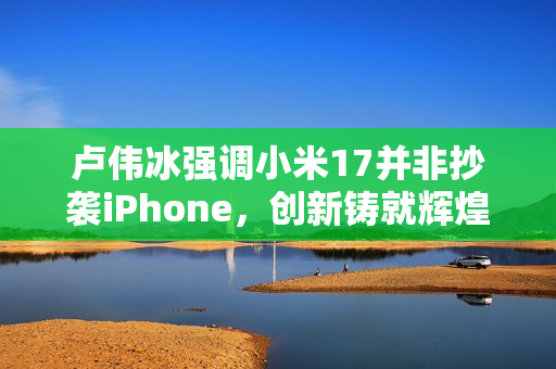 卢伟冰强调小米17并非抄袭iPhone,创新铸就辉煌,今年吸引超千万新用户成为忠实米粉之路 卢伟冰强调小米17并非抄袭iPhone,创新铸就辉煌,今年吸引超千万新用户成为忠实米粉之路