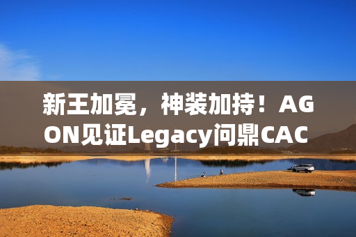 新王加冕，神装加持！AGON见证Legacy问鼎CAC 2025荣耀之巅