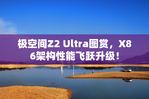 极空间Z2 Ultra图赏，X86架构性能飞跃升级！