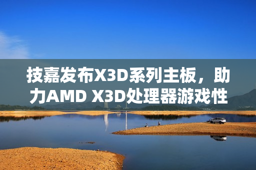 技嘉发布X3D系列主板，助力AMD X3D处理器游戏性能提升高达25%