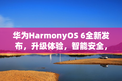 华为HarmonyOS 6全新发布，升级体验，智能安全，丝滑运行